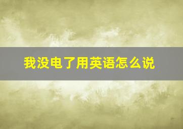 我没电了用英语怎么说