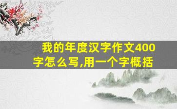 我的年度汉字作文400字怎么写,用一个字概括