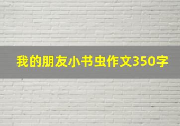 我的朋友小书虫作文350字