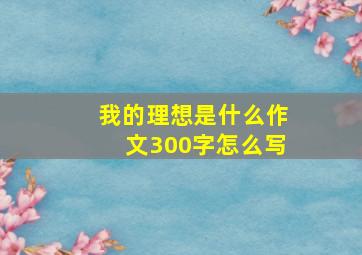 我的理想是什么作文300字怎么写