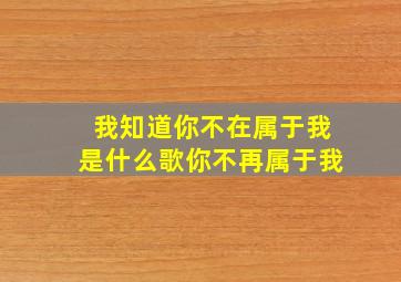 我知道你不在属于我是什么歌你不再属于我