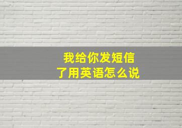 我给你发短信了用英语怎么说