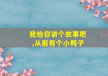 我给你讲个故事吧,从前有个小鸭子