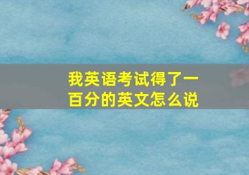 我英语考试得了一百分的英文怎么说