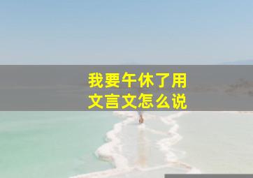 我要午休了用文言文怎么说