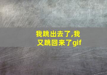 我跳出去了,我又跳回来了gif