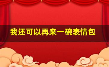 我还可以再来一碗表情包