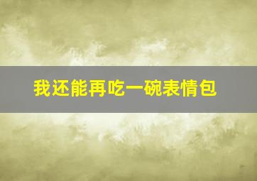 我还能再吃一碗表情包