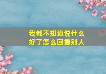 我都不知道说什么好了怎么回复别人