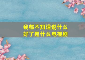 我都不知道说什么好了是什么电视剧