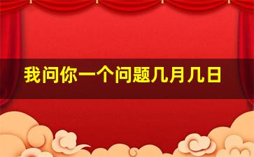 我问你一个问题几月几日