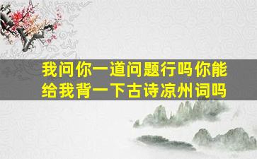 我问你一道问题行吗你能给我背一下古诗凉州词吗