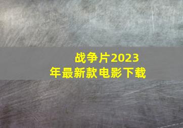 战争片2023年最新款电影下载