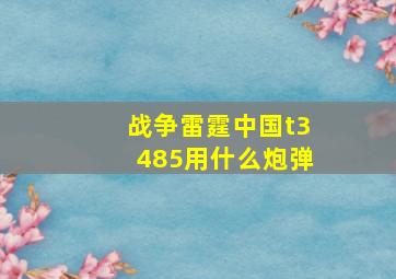 战争雷霆中国t3485用什么炮弹