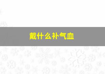 戴什么补气血