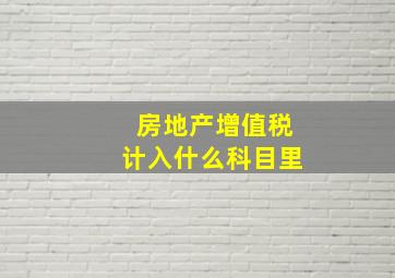 房地产增值税计入什么科目里