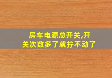 房车电源总开关,开关次数多了就拧不动了