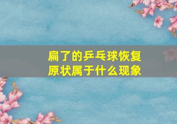 扁了的乒乓球恢复原状属于什么现象