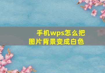 手机wps怎么把图片背景变成白色