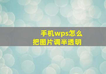 手机wps怎么把图片调半透明