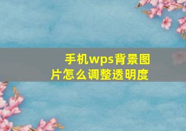 手机wps背景图片怎么调整透明度