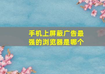 手机上屏蔽广告最强的浏览器是哪个