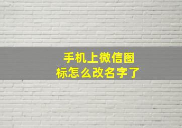 手机上微信图标怎么改名字了