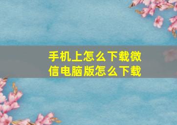 手机上怎么下载微信电脑版怎么下载