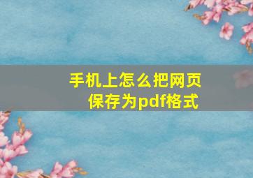 手机上怎么把网页保存为pdf格式