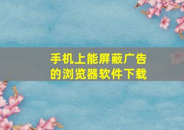 手机上能屏蔽广告的浏览器软件下载