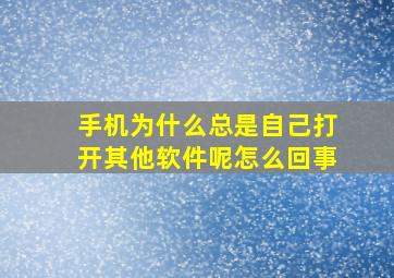 手机为什么总是自己打开其他软件呢怎么回事