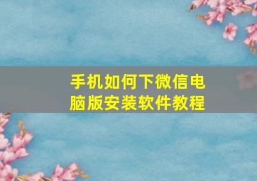 手机如何下微信电脑版安装软件教程