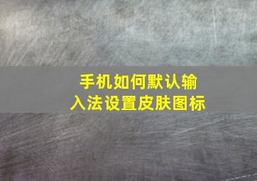 手机如何默认输入法设置皮肤图标