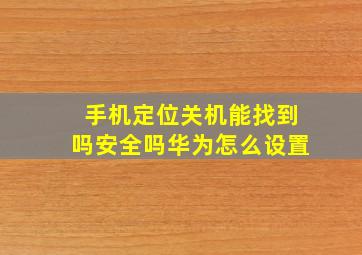 手机定位关机能找到吗安全吗华为怎么设置