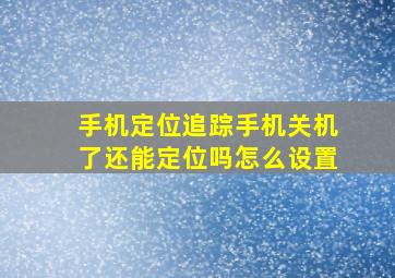 手机定位追踪手机关机了还能定位吗怎么设置