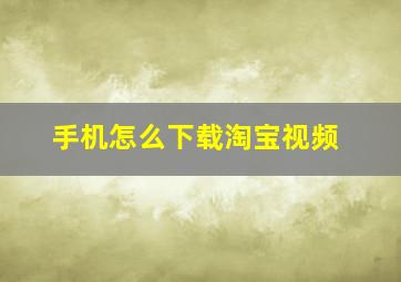 手机怎么下载淘宝视频