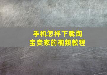 手机怎样下载淘宝卖家的视频教程