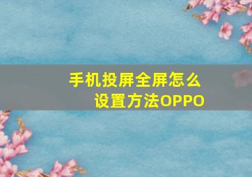 手机投屏全屏怎么设置方法OPPO