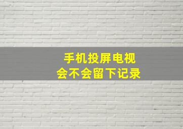 手机投屏电视会不会留下记录