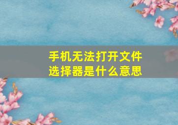 手机无法打开文件选择器是什么意思