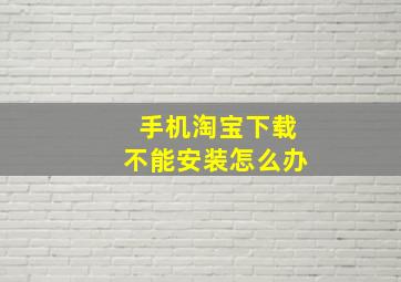 手机淘宝下载不能安装怎么办