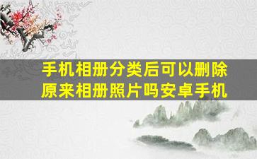 手机相册分类后可以删除原来相册照片吗安卓手机