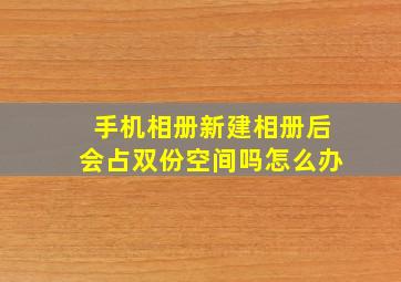 手机相册新建相册后会占双份空间吗怎么办