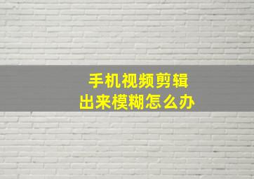 手机视频剪辑出来模糊怎么办