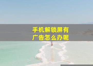 手机解锁屏有广告怎么办呢