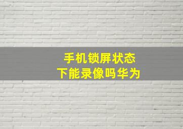 手机锁屏状态下能录像吗华为