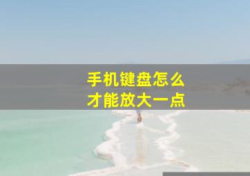 手机键盘怎么才能放大一点