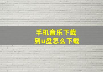 手机音乐下载到u盘怎么下载