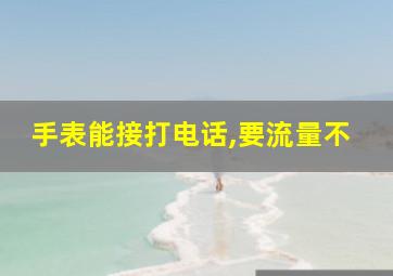 手表能接打电话,要流量不