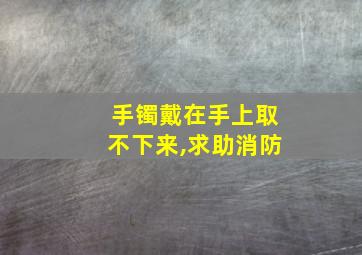 手镯戴在手上取不下来,求助消防